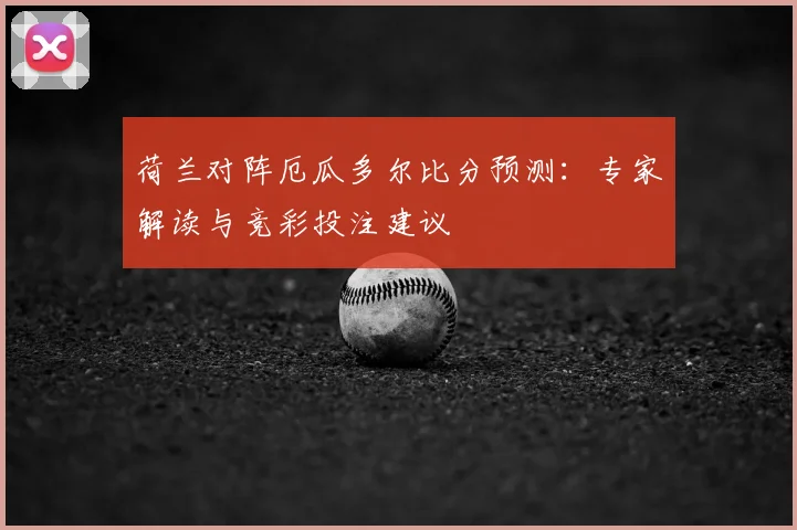荷兰对阵厄瓜多尔比分预测：专家解读与竞彩投注建议