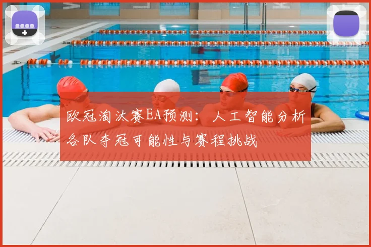 欧冠淘汰赛EA预测：人工智能分析各队夺冠可能性与赛程挑战