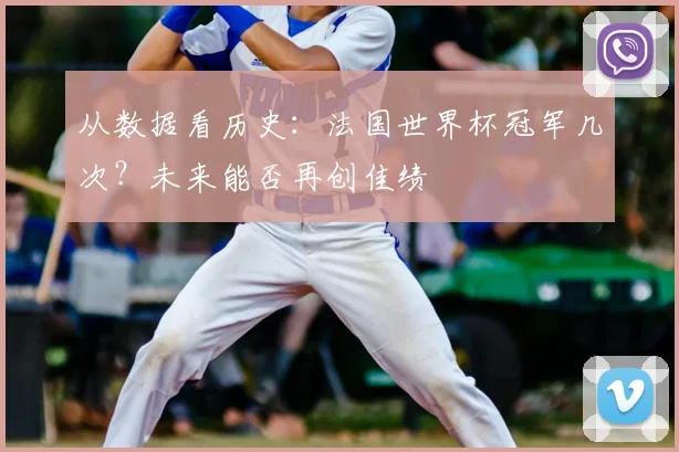 从数据看历史：法国世界杯冠军几次？未来能否再创佳绩