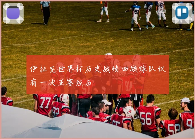 伊拉克世界杯历史战绩回顾球队仅有一次正赛经历