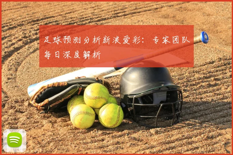 足球预测分析新浪爱彩:专家团队每日深度解析