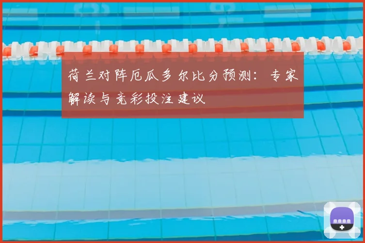 荷兰对阵厄瓜多尔比分预测：专家解读与竞彩投注建议