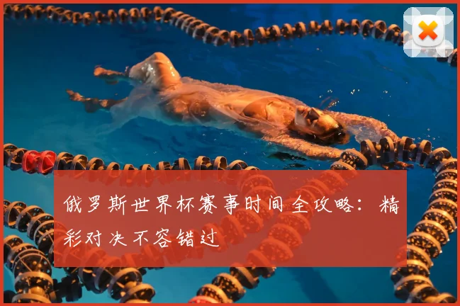 俄罗斯世界杯赛事时间全攻略：精彩对决不容错过