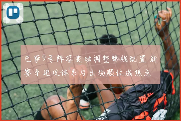 巴萨9号阵容变动调整锋线配置 新赛季进攻体系与出场顺位成焦点